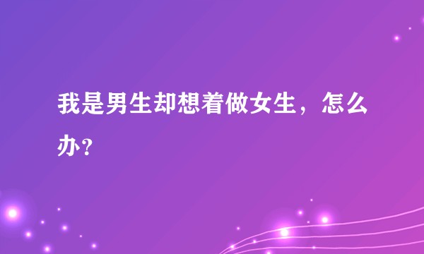 我是男生却想着做女生，怎么办？