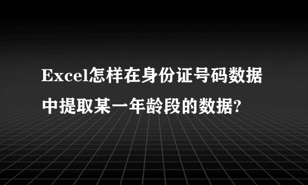 Excel怎样在身份证号码数据中提取某一年龄段的数据?