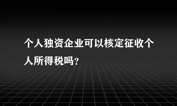 个人独资企业可以核定征收个人所得税吗？