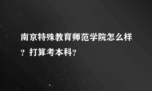 南京特殊教育师范学院怎么样？打算考本科？