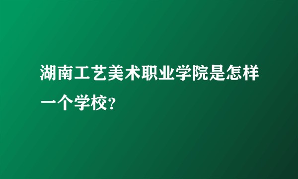 湖南工艺美术职业学院是怎样一个学校？