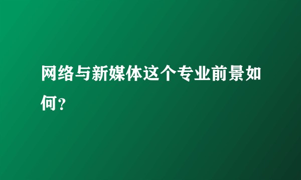 网络与新媒体这个专业前景如何？