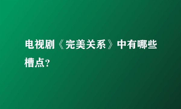 电视剧《完美关系》中有哪些槽点？