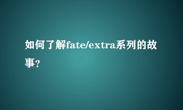 如何了解fate/extra系列的故事？