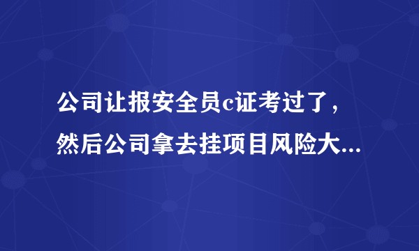 公司让报安全员c证考过了，然后公司拿去挂项目风险大吗？，可不可以拒绝？