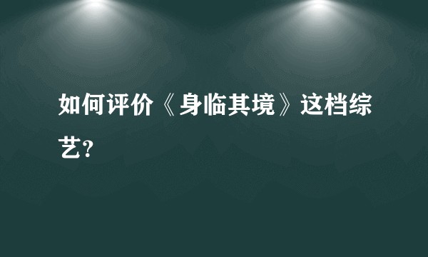 如何评价《身临其境》这档综艺？
