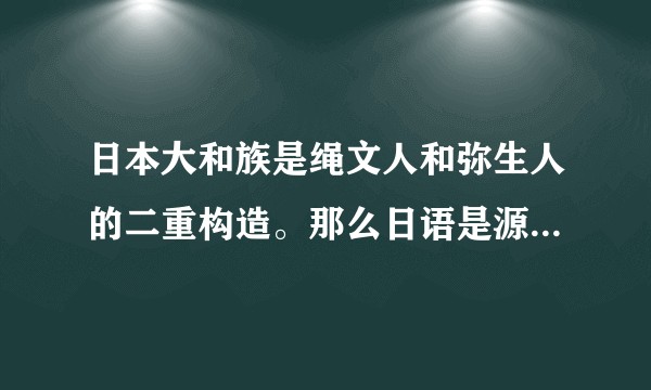 日本大和族是绳文人和弥生人的二重构造。那么日语是源自绳文人的语言，还是弥生人的语言？