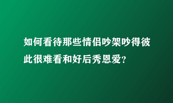 如何看待那些情侣吵架吵得彼此很难看和好后秀恩爱？