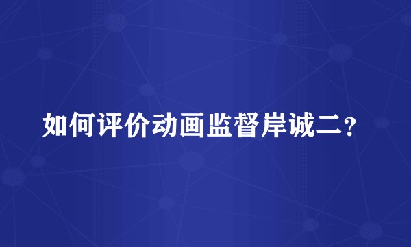 如何评价动画监督岸诚二？