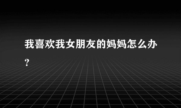 我喜欢我女朋友的妈妈怎么办？