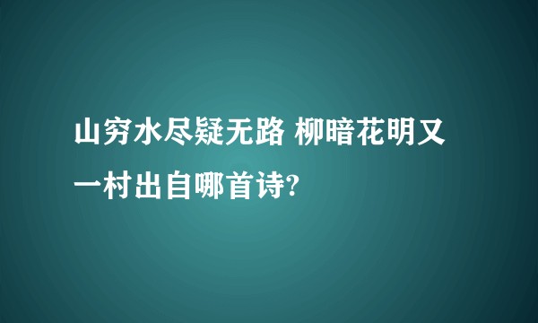 山穷水尽疑无路 柳暗花明又一村出自哪首诗?