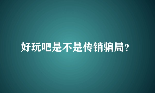 好玩吧是不是传销骗局？