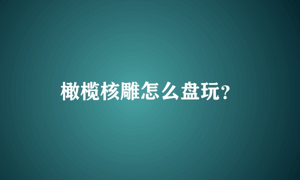 橄榄核雕怎么盘玩？