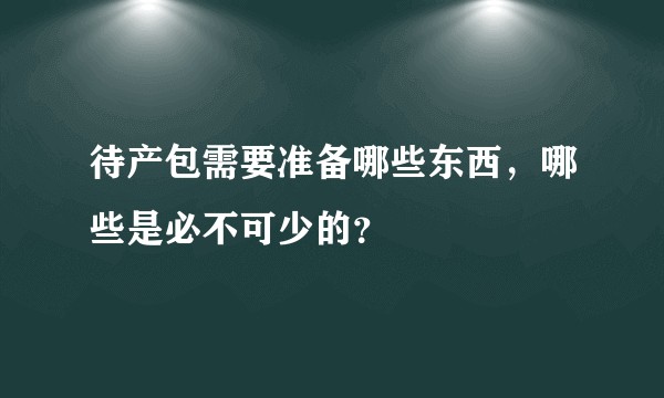 待产包需要准备哪些东西，哪些是必不可少的？