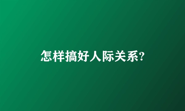 怎样搞好人际关系?