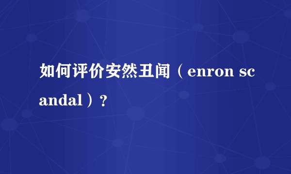 如何评价安然丑闻（enron scandal）？