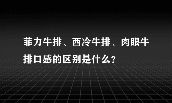 菲力牛排、西冷牛排、肉眼牛排口感的区别是什么？