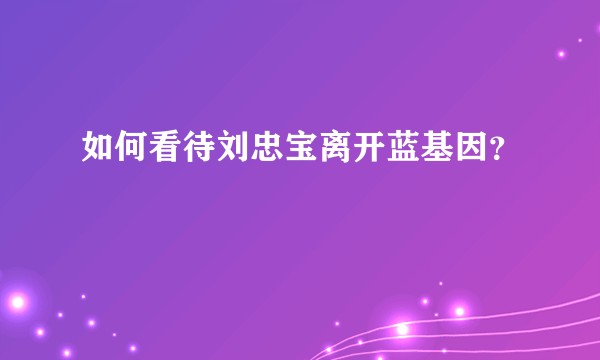 如何看待刘忠宝离开蓝基因？