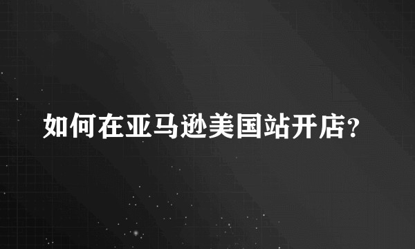如何在亚马逊美国站开店？