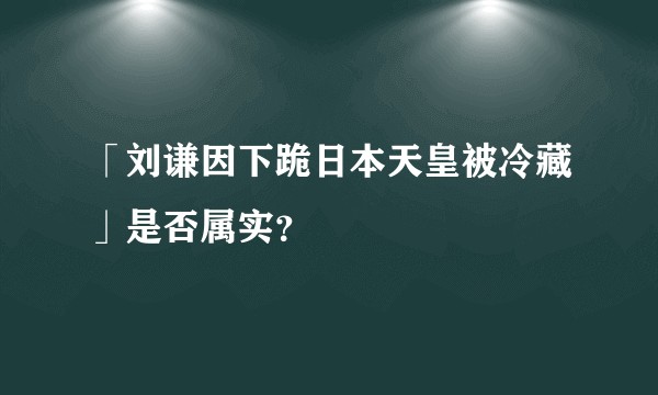 「刘谦因下跪日本天皇被冷藏」是否属实？