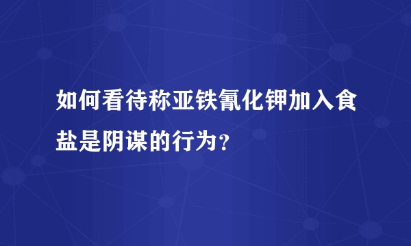 如何看待称亚铁氰化钾加入食盐是阴谋的行为？