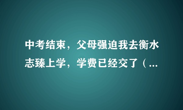 中考结束，父母强迫我去衡水志臻上学，学费已经交了（瞒着我我压根不知道这个事，偷走我的准考证）怎么办？