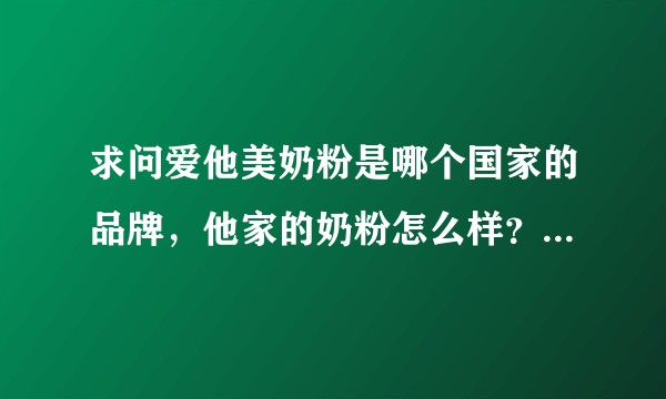 求问爱他美奶粉是哪个国家的品牌，他家的奶粉怎么样？新手宝妈啥都不懂很纠结！？