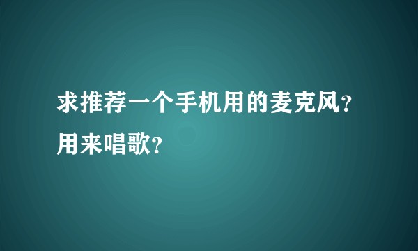 求推荐一个手机用的麦克风？用来唱歌？