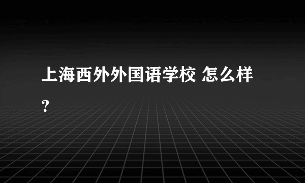 上海西外外国语学校 怎么样？