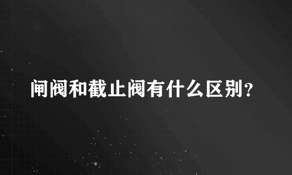 闸阀和截止阀有什么区别？