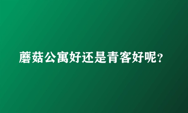 蘑菇公寓好还是青客好呢？
