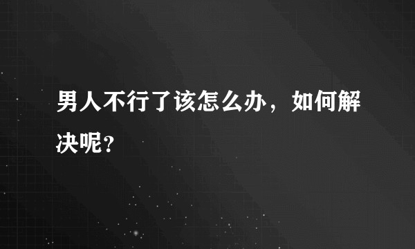 男人不行了该怎么办，如何解决呢？