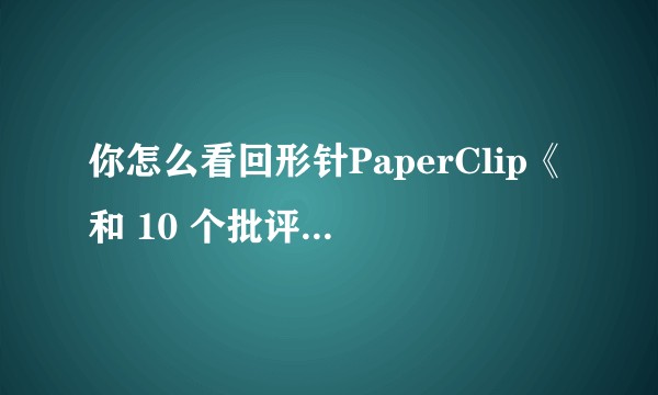 你怎么看回形针PaperClip《和 10 个批评者一块视频聊天》？