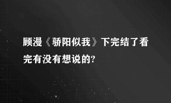 顾漫《骄阳似我》下完结了看完有没有想说的?