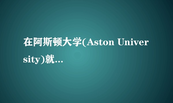 在阿斯顿大学(Aston University)就读是怎么样的一番体验？
