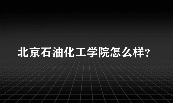 北京石油化工学院怎么样？