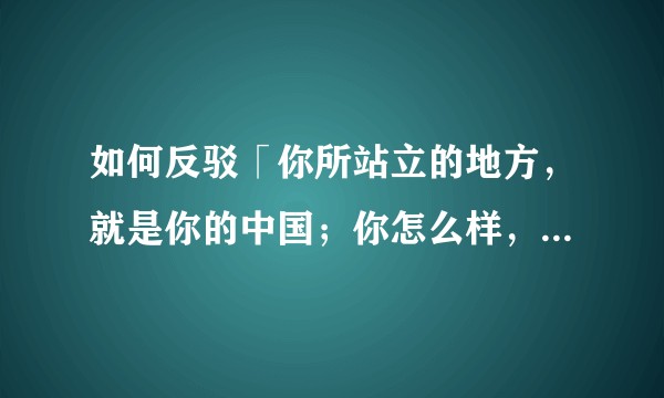 如何反驳「你所站立的地方，就是你的中国；你怎么样，中国便怎么样；你是什么，中国便是什么」？
