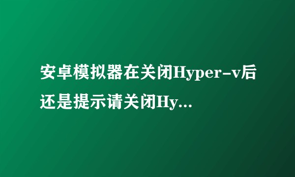 安卓模拟器在关闭Hyper-v后还是提示请关闭Hyper-v怎么办？