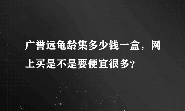 广誉远龟龄集多少钱一盒，网上买是不是要便宜很多？