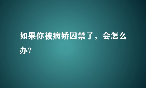 如果你被病娇囚禁了，会怎么办?