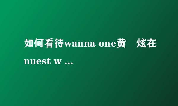 如何看待wanna one黄旼炫在nuest w fm的vcr上说的话？