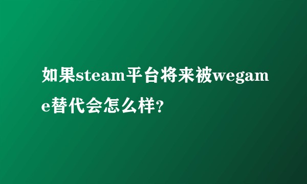如果steam平台将来被wegame替代会怎么样？