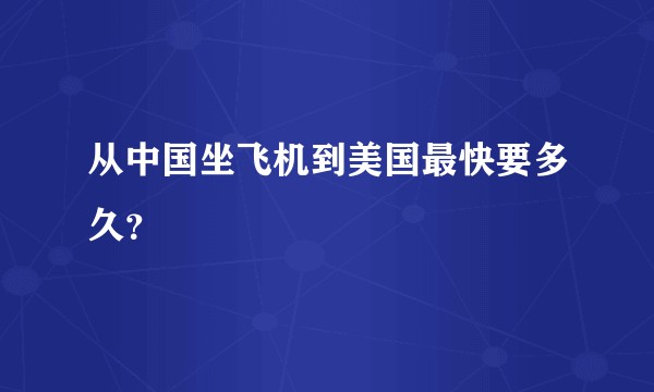 从中国坐飞机到美国最快要多久？