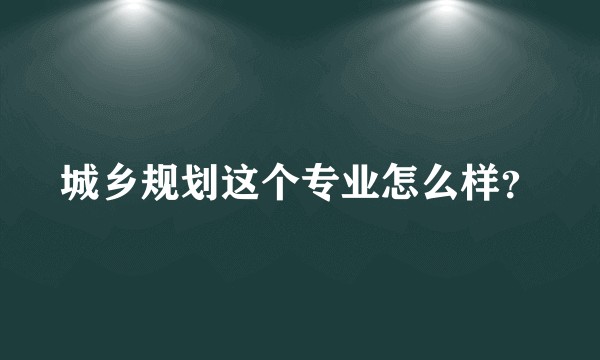 城乡规划这个专业怎么样？