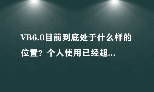 VB6.0目前到底处于什么样的位置？个人使用已经超过10年，基本上99%的应用场景都可满足，为何还处于淘汰边缘？