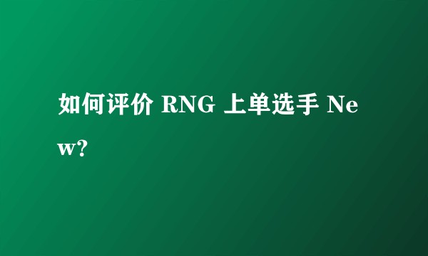 如何评价 RNG 上单选手 New？