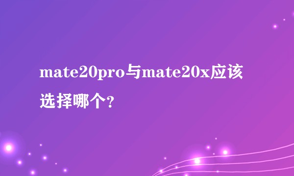 mate20pro与mate20x应该选择哪个？