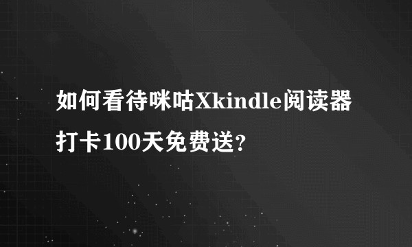 如何看待咪咕Xkindle阅读器打卡100天免费送？