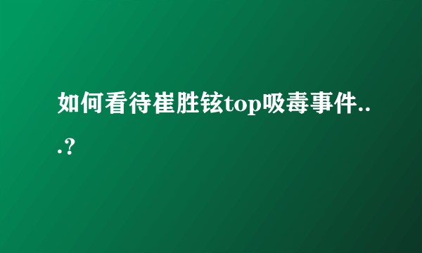 如何看待崔胜铉top吸毒事件...？