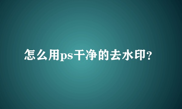 怎么用ps干净的去水印？